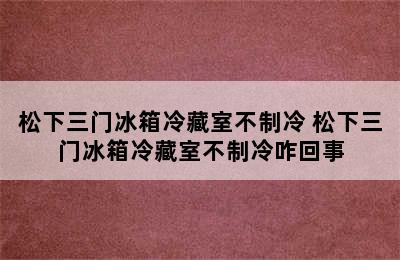 松下三门冰箱冷藏室不制冷 松下三门冰箱冷藏室不制冷咋回事